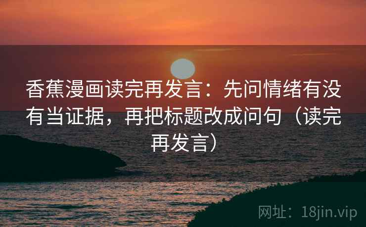 香蕉漫画读完再发言：先问情绪有没有当证据，再把标题改成问句（读完再发言）