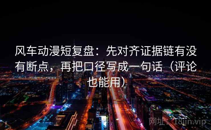 风车动漫短复盘：先对齐证据链有没有断点，再把口径写成一句话（评论也能用）