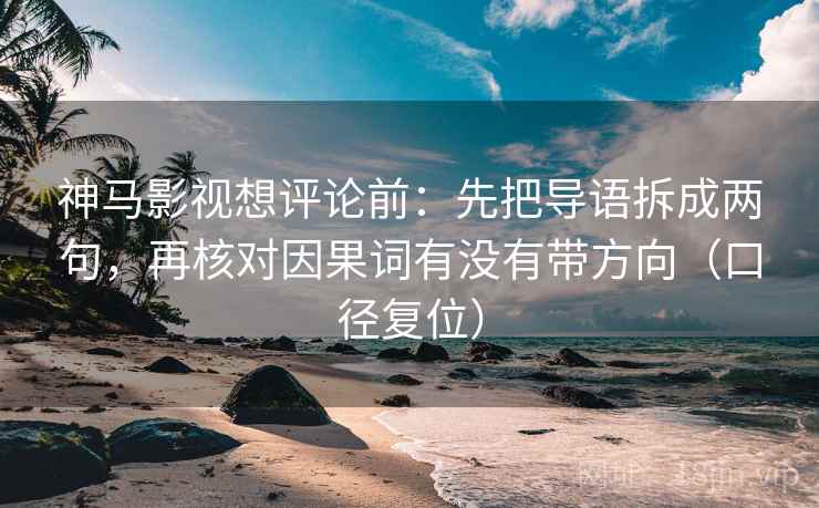 神马影视想评论前：先把导语拆成两句，再核对因果词有没有带方向（口径复位）