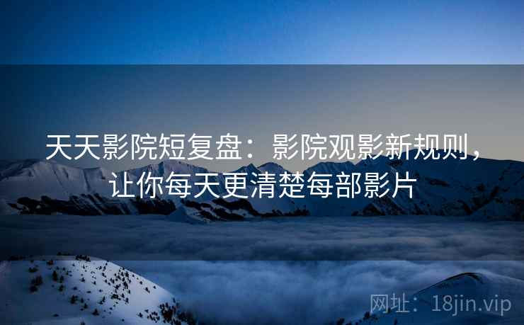 天天影院短复盘：影院观影新规则，让你每天更清楚每部影片