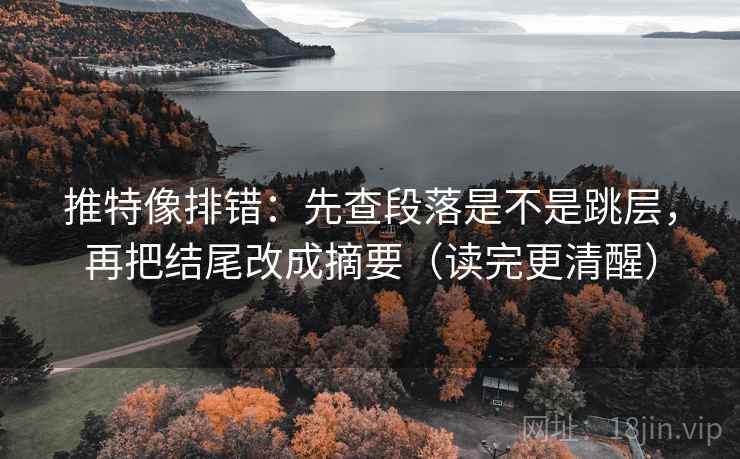 推特像排错：先查段落是不是跳层，再把结尾改成摘要（读完更清醒）