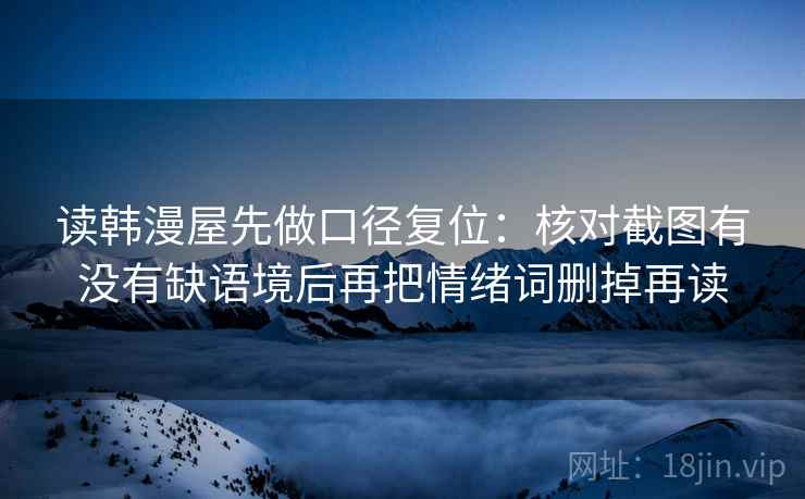 读韩漫屋先做口径复位：核对截图有没有缺语境后再把情绪词删掉再读