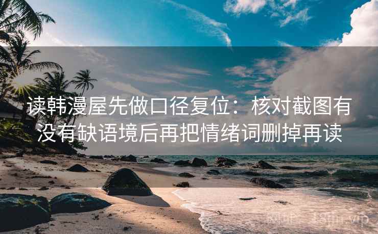 读韩漫屋先做口径复位：核对截图有没有缺语境后再把情绪词删掉再读
