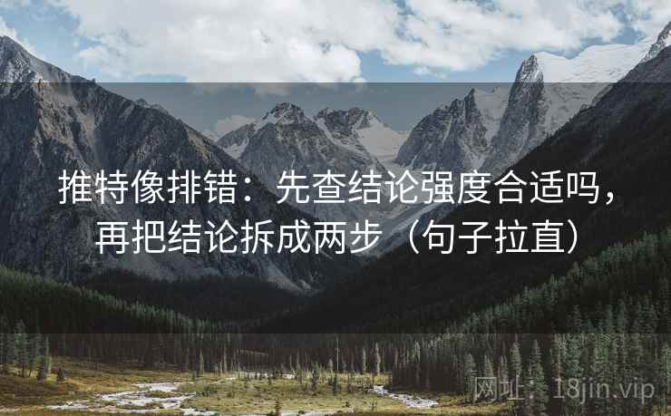 推特像排错：先查结论强度合适吗，再把结论拆成两步（句子拉直）