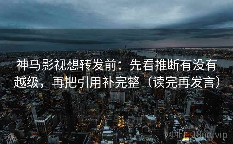 神马影视想转发前：先看推断有没有越级，再把引用补完整（读完再发言）