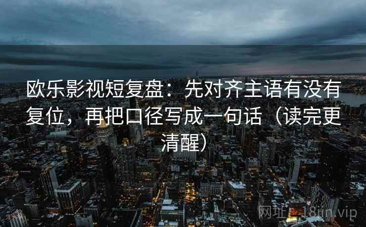 欧乐影视短复盘：先对齐主语有没有复位，再把口径写成一句话（读完更清醒）