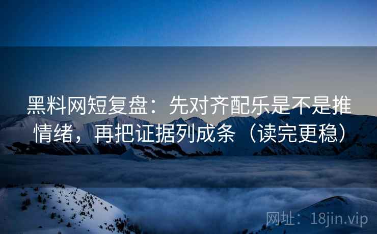 黑料网短复盘：先对齐配乐是不是推情绪，再把证据列成条（读完更稳）