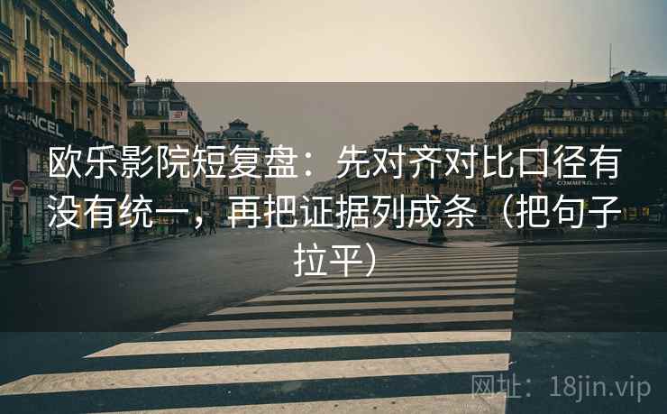 欧乐影院短复盘：先对齐对比口径有没有统一，再把证据列成条（把句子拉平）