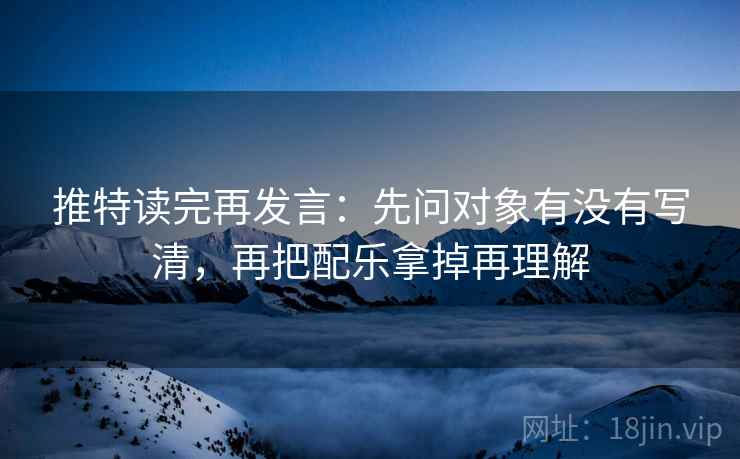 推特读完再发言：先问对象有没有写清，再把配乐拿掉再理解