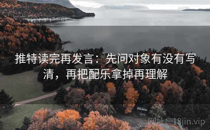推特读完再发言：先问对象有没有写清，再把配乐拿掉再理解