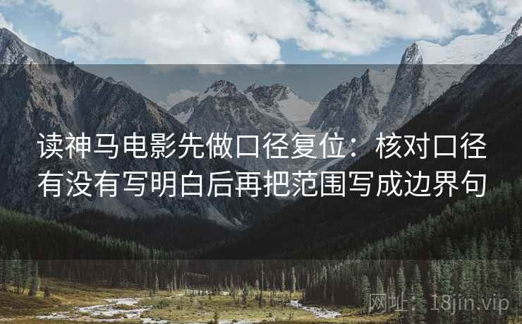 读神马电影先做口径复位：核对口径有没有写明白后再把范围写成边界句