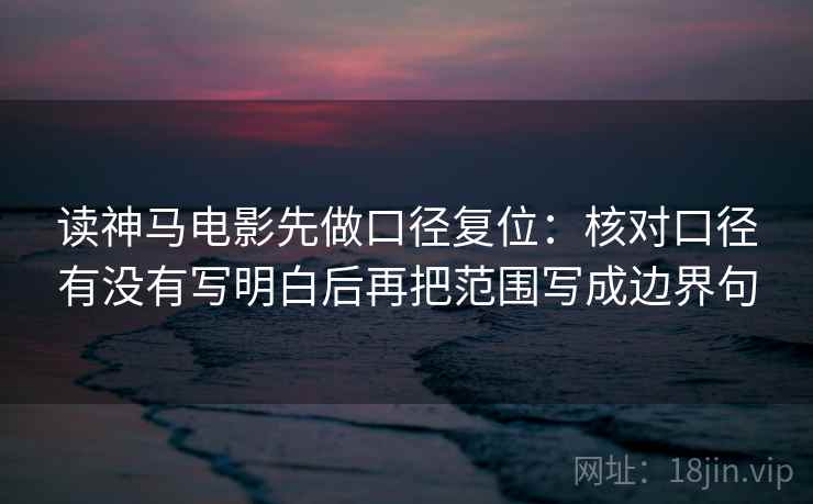 读神马电影先做口径复位：核对口径有没有写明白后再把范围写成边界句