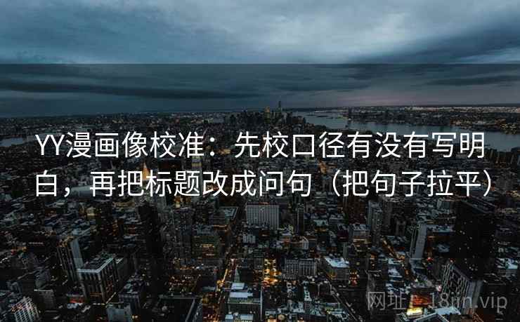 YY漫画像校准：先校口径有没有写明白，再把标题改成问句（把句子拉平）