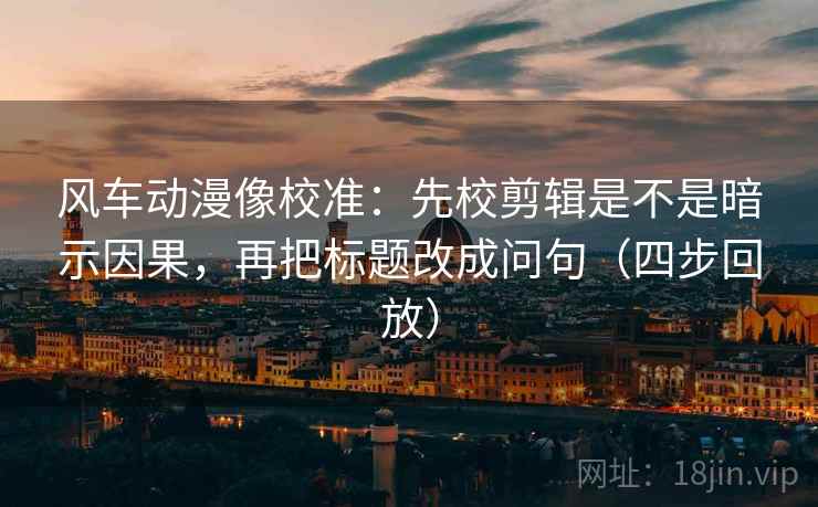 风车动漫像校准：先校剪辑是不是暗示因果，再把标题改成问句（四步回放）