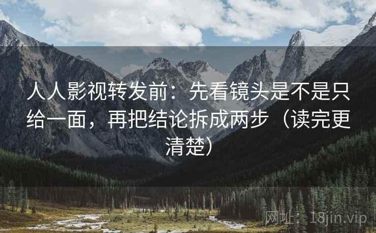 人人影视转发前：先看镜头是不是只给一面，再把结论拆成两步（读完更清楚）