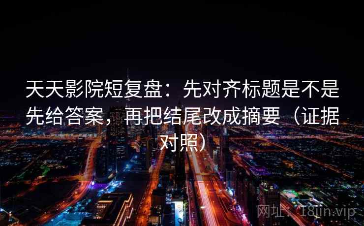 天天影院短复盘：先对齐标题是不是先给答案，再把结尾改成摘要（证据对照）