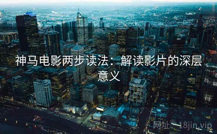 神马电影两步读法：解读影片的深层意义
