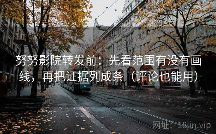努努影院转发前：先看范围有没有画线，再把证据列成条（评论也能用）