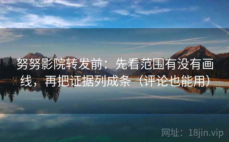 努努影院转发前：先看范围有没有画线，再把证据列成条（评论也能用）