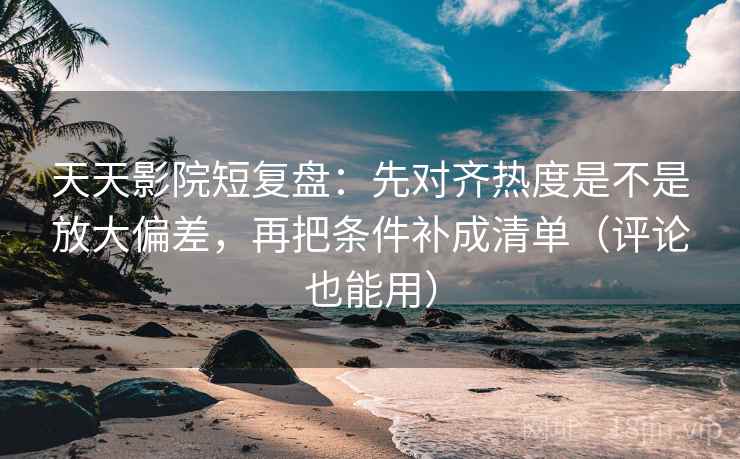 天天影院短复盘：先对齐热度是不是放大偏差，再把条件补成清单（评论也能用）