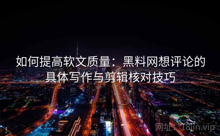 如何提高软文质量：黑料网想评论的具体写作与剪辑核对技巧