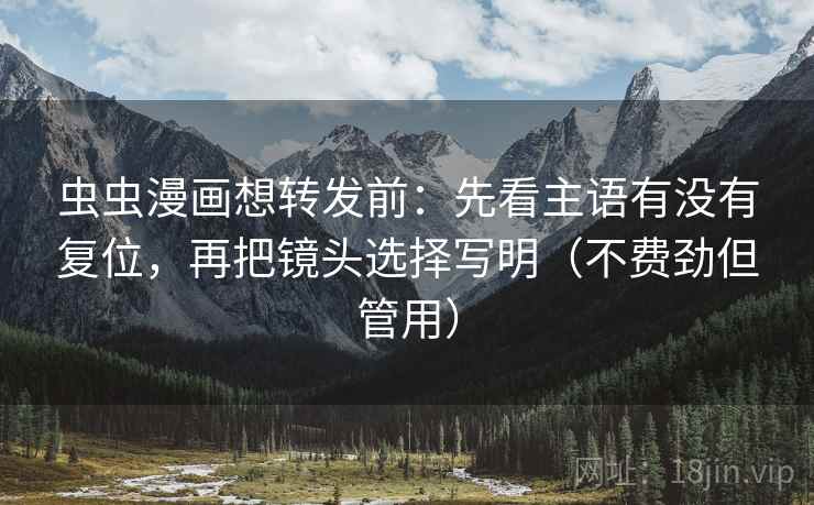 虫虫漫画想转发前：先看主语有没有复位，再把镜头选择写明（不费劲但管用）