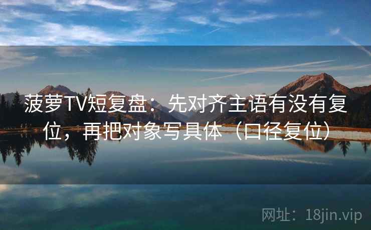 菠萝TV短复盘：先对齐主语有没有复位，再把对象写具体（口径复位）