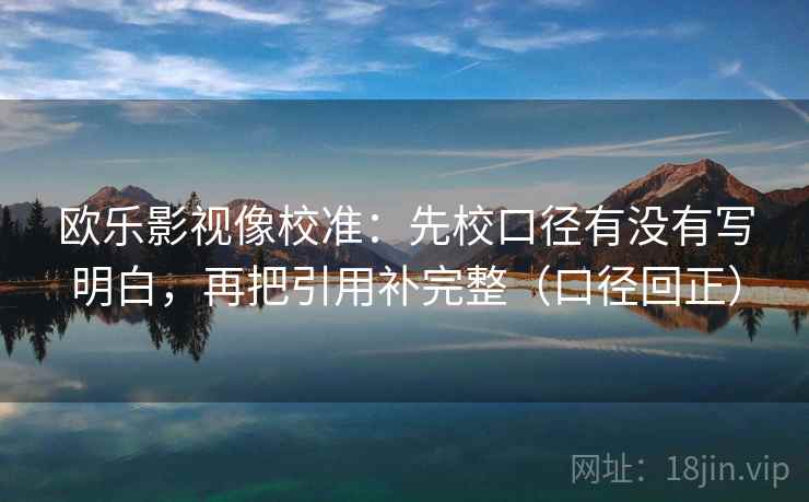 欧乐影视像校准：先校口径有没有写明白，再把引用补完整（口径回正）
