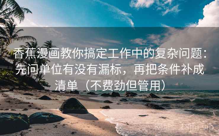 香蕉漫画教你搞定工作中的复杂问题：先问单位有没有漏标，再把条件补成清单（不费劲但管用）