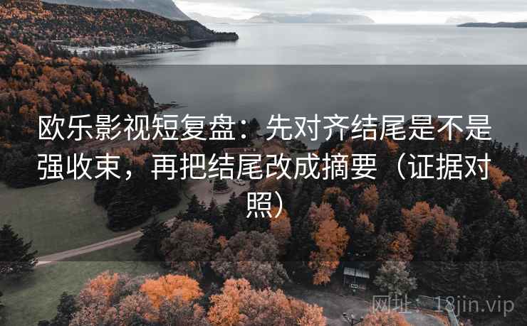 欧乐影视短复盘：先对齐结尾是不是强收束，再把结尾改成摘要（证据对照）