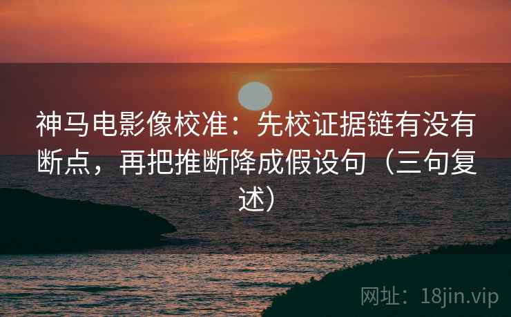 神马电影像校准：先校证据链有没有断点，再把推断降成假设句（三句复述）