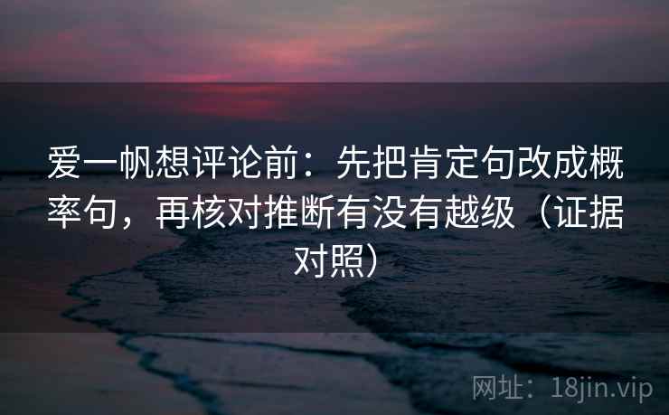 爱一帆想评论前：先把肯定句改成概率句，再核对推断有没有越级（证据对照）