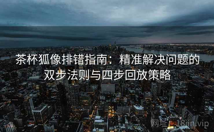 茶杯狐像排错指南：精准解决问题的双步法则与四步回放策略