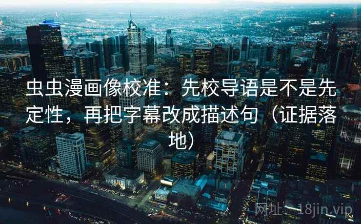 虫虫漫画像校准：先校导语是不是先定性，再把字幕改成描述句（证据落地）