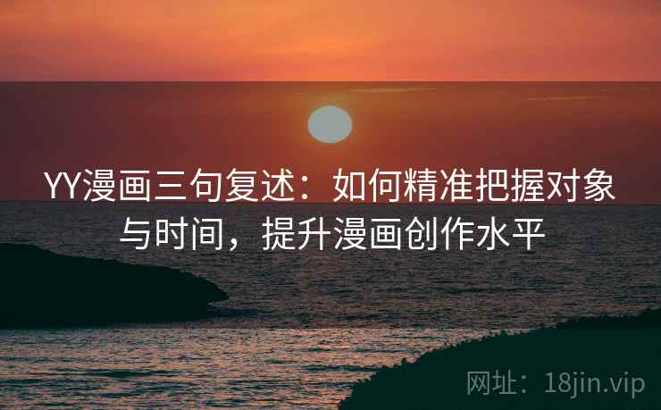 YY漫画三句复述：如何精准把握对象与时间，提升漫画创作水平