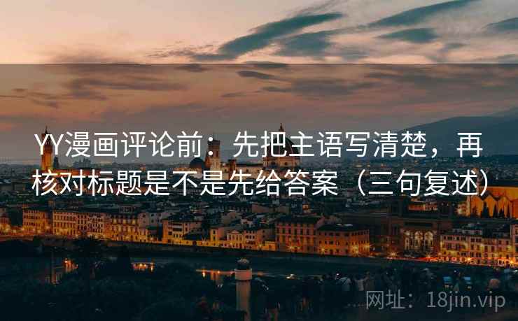 YY漫画评论前：先把主语写清楚，再核对标题是不是先给答案（三句复述）