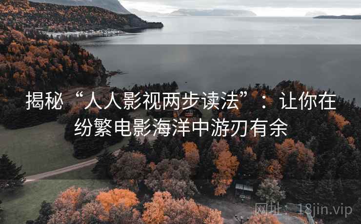 揭秘“人人影视两步读法”：让你在纷繁电影海洋中游刃有余