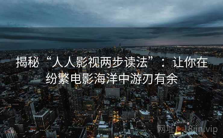 揭秘“人人影视两步读法”：让你在纷繁电影海洋中游刃有余