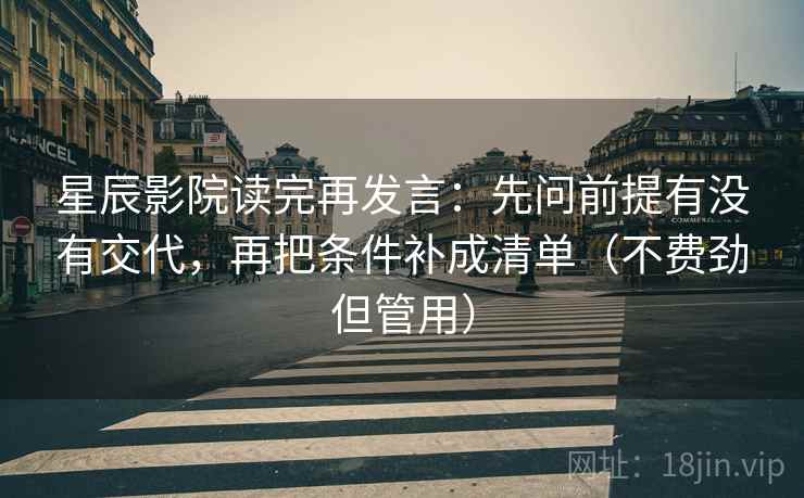 星辰影院读完再发言：先问前提有没有交代，再把条件补成清单（不费劲但管用）