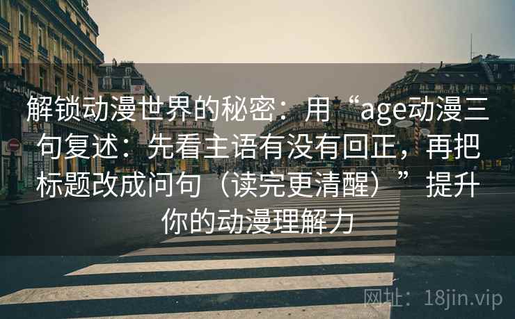 解锁动漫世界的秘密：用“age动漫三句复述：先看主语有没有回正，再把标题改成问句（读完更清醒）”提升你的动漫理解力
