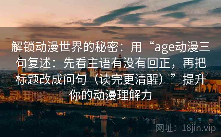 解锁动漫世界的秘密：用“age动漫三句复述：先看主语有没有回正，再把标题改成问句（读完更清醒）”提升你的动漫理解力