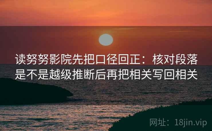 读努努影院先把口径回正：核对段落是不是越级推断后再把相关写回相关