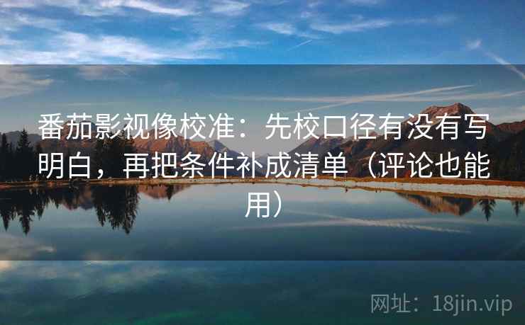 番茄影视像校准：先校口径有没有写明白，再把条件补成清单（评论也能用）