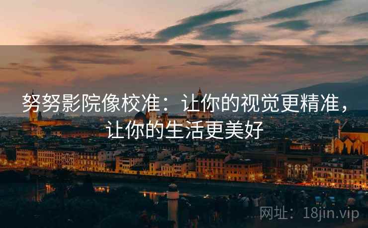 努努影院像校准：让你的视觉更精准，让你的生活更美好