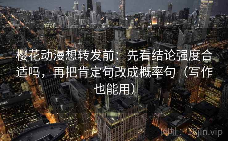 樱花动漫想转发前：先看结论强度合适吗，再把肯定句改成概率句（写作也能用）