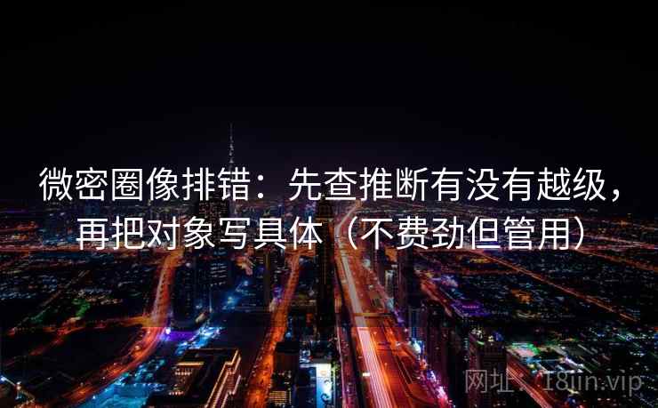 微密圈像排错：先查推断有没有越级，再把对象写具体（不费劲但管用）