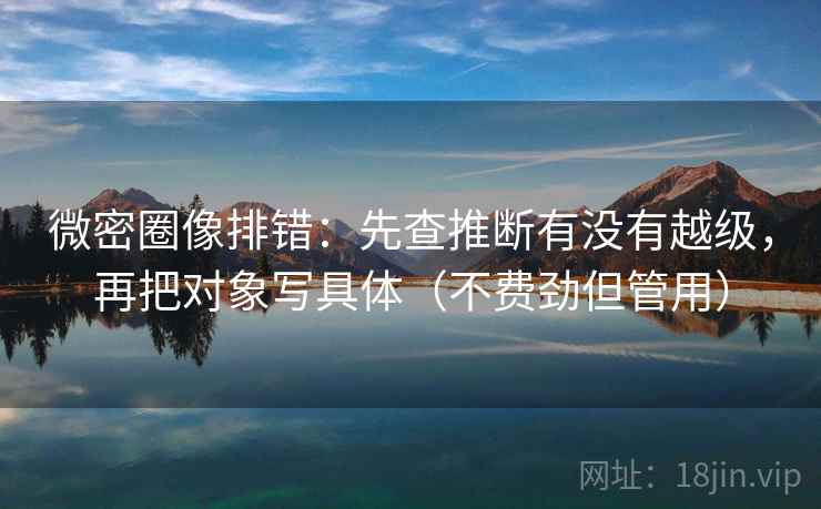 微密圈像排错：先查推断有没有越级，再把对象写具体（不费劲但管用）